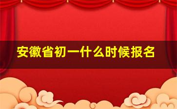 安徽省初一什么时候报名