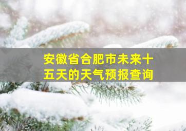 安徽省合肥市未来十五天的天气预报查询