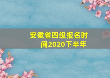 安徽省四级报名时间2020下半年