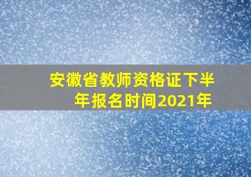 安徽省教师资格证下半年报名时间2021年