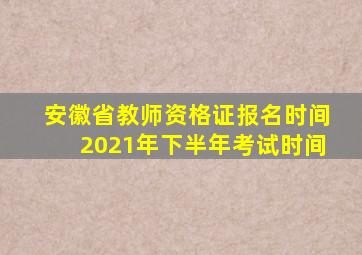 安徽省教师资格证报名时间2021年下半年考试时间