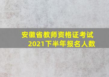 安徽省教师资格证考试2021下半年报名人数