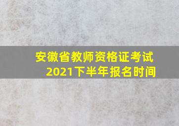 安徽省教师资格证考试2021下半年报名时间