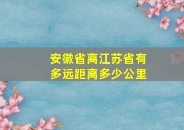 安徽省离江苏省有多远距离多少公里