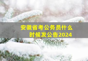 安徽省考公务员什么时候发公告2024