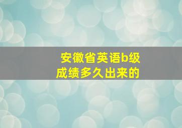 安徽省英语b级成绩多久出来的