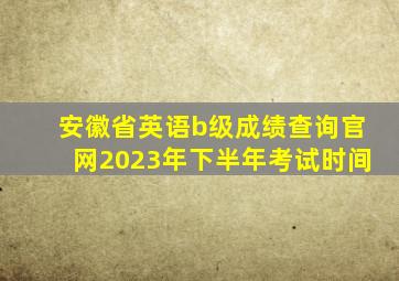 安徽省英语b级成绩查询官网2023年下半年考试时间