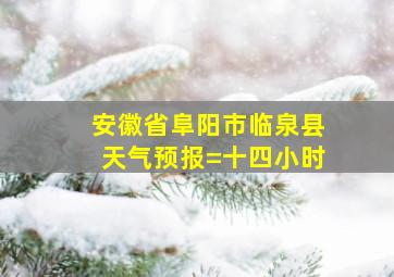 安徽省阜阳市临泉县天气预报=十四小时