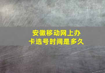 安徽移动网上办卡选号时间是多久