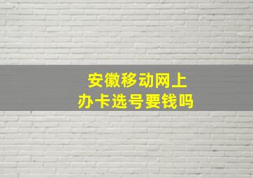 安徽移动网上办卡选号要钱吗