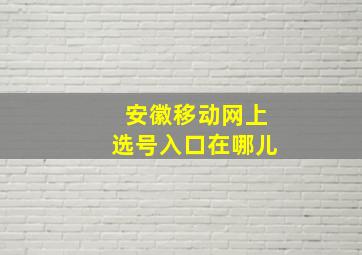 安徽移动网上选号入口在哪儿