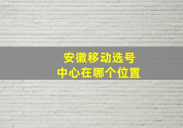 安徽移动选号中心在哪个位置