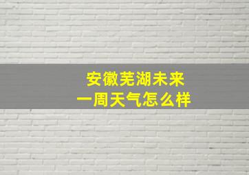 安徽芜湖未来一周天气怎么样