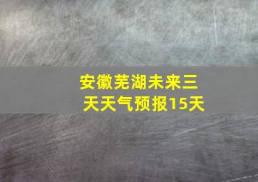 安徽芜湖未来三天天气预报15天