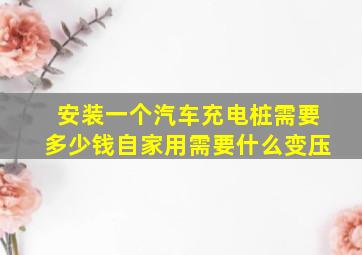 安装一个汽车充电桩需要多少钱自家用需要什么变压