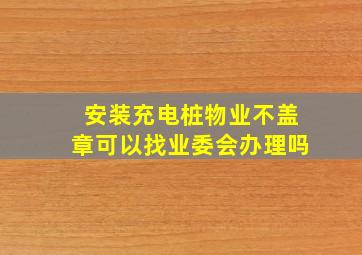 安装充电桩物业不盖章可以找业委会办理吗