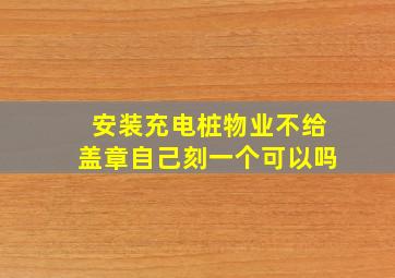 安装充电桩物业不给盖章自己刻一个可以吗