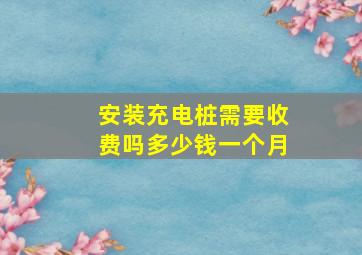 安装充电桩需要收费吗多少钱一个月