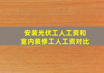 安装光伏工人工资和室内装修工人工资对比