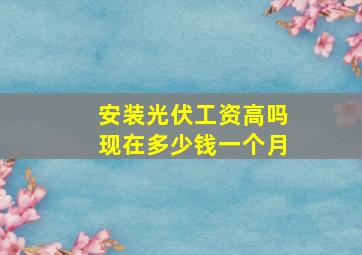 安装光伏工资高吗现在多少钱一个月