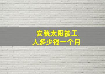 安装太阳能工人多少钱一个月