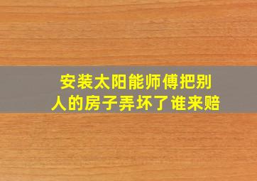 安装太阳能师傅把别人的房子弄坏了谁来赔