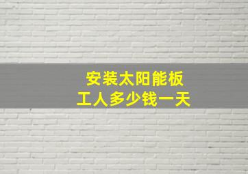 安装太阳能板工人多少钱一天