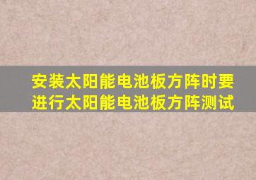 安装太阳能电池板方阵时要进行太阳能电池板方阵测试