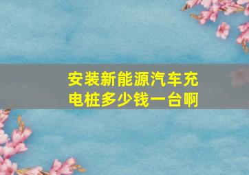 安装新能源汽车充电桩多少钱一台啊