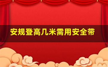 安规登高几米需用安全带