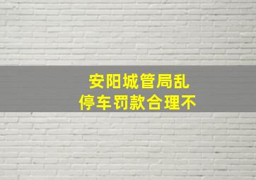 安阳城管局乱停车罚款合理不