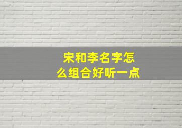 宋和李名字怎么组合好听一点