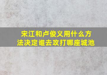 宋江和卢俊义用什么方法决定谁去攻打哪座城池