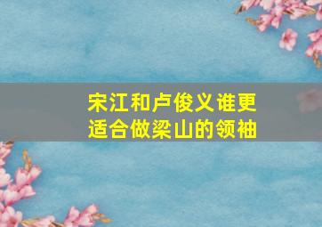 宋江和卢俊义谁更适合做梁山的领袖