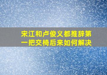 宋江和卢俊义都推辞第一把交椅后来如何解决