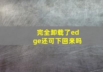 完全卸载了edge还可下回来吗