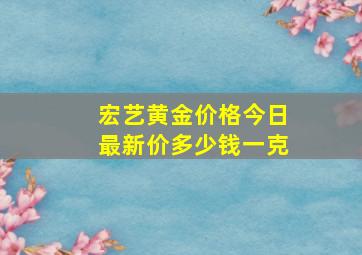 宏艺黄金价格今日最新价多少钱一克