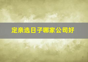 定亲选日子哪家公司好