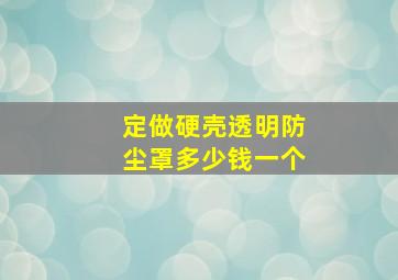 定做硬壳透明防尘罩多少钱一个