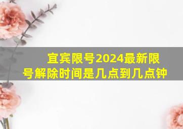 宜宾限号2024最新限号解除时间是几点到几点钟