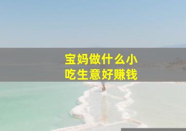 宝妈做什么小吃生意好赚钱