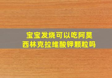 宝宝发烧可以吃阿莫西林克拉维酸钾颗粒吗