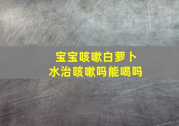 宝宝咳嗽白萝卜水治咳嗽吗能喝吗