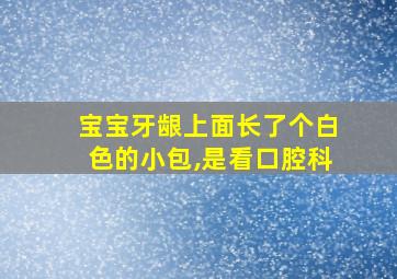 宝宝牙龈上面长了个白色的小包,是看口腔科