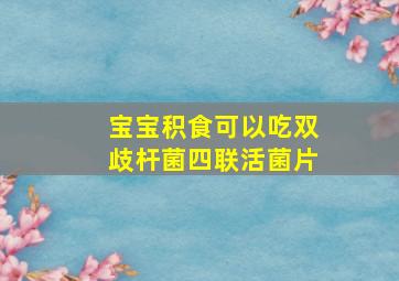 宝宝积食可以吃双歧杆菌四联活菌片