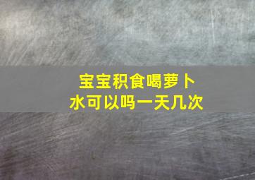 宝宝积食喝萝卜水可以吗一天几次