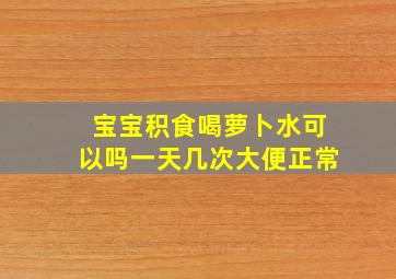 宝宝积食喝萝卜水可以吗一天几次大便正常