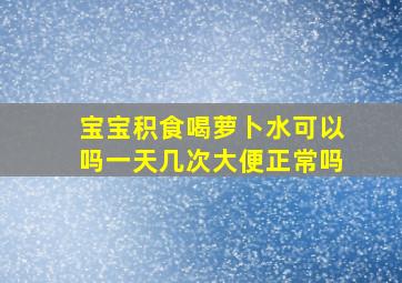 宝宝积食喝萝卜水可以吗一天几次大便正常吗