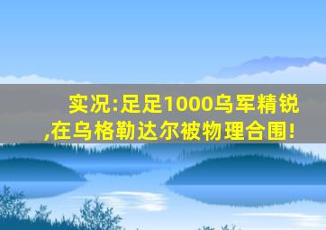 实况:足足1000乌军精锐,在乌格勒达尔被物理合围!