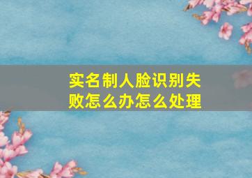 实名制人脸识别失败怎么办怎么处理